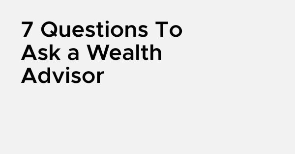 7 Questions to Ask a Wealth Advisor